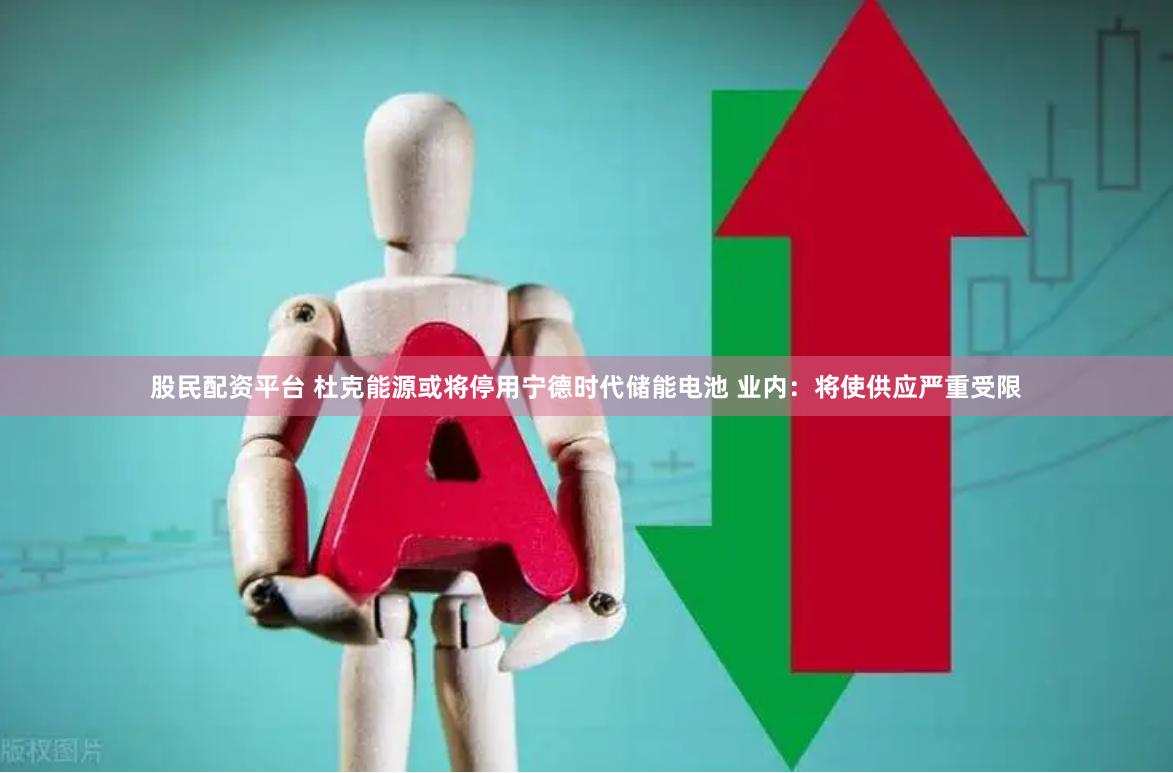 股民配资平台 杜克能源或将停用宁德时代储能电池 业内：将使供应严重受限