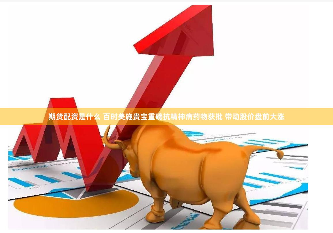 期货配资是什么 百时美施贵宝重磅抗精神病药物获批 带动股价盘前大涨