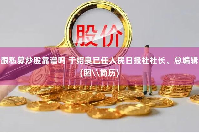 跟私募炒股靠谱吗 于绍良已任人民日报社社长、总编辑(图\简历)