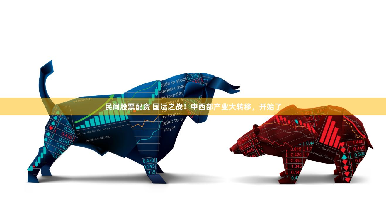 民间股票配资 国运之战！中西部产业大转移，开始了