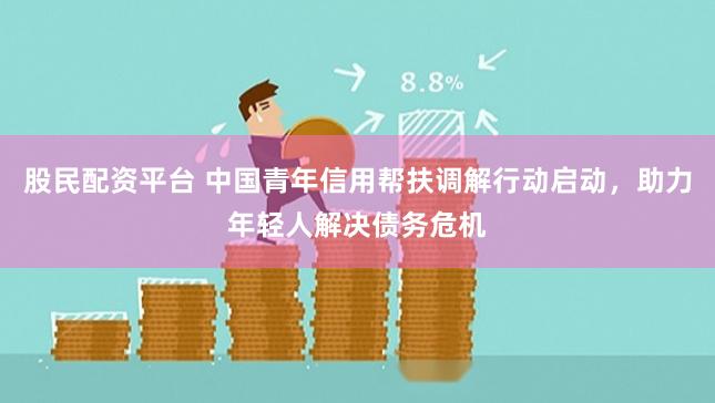股民配资平台 中国青年信用帮扶调解行动启动，助力年轻人解决债务危机