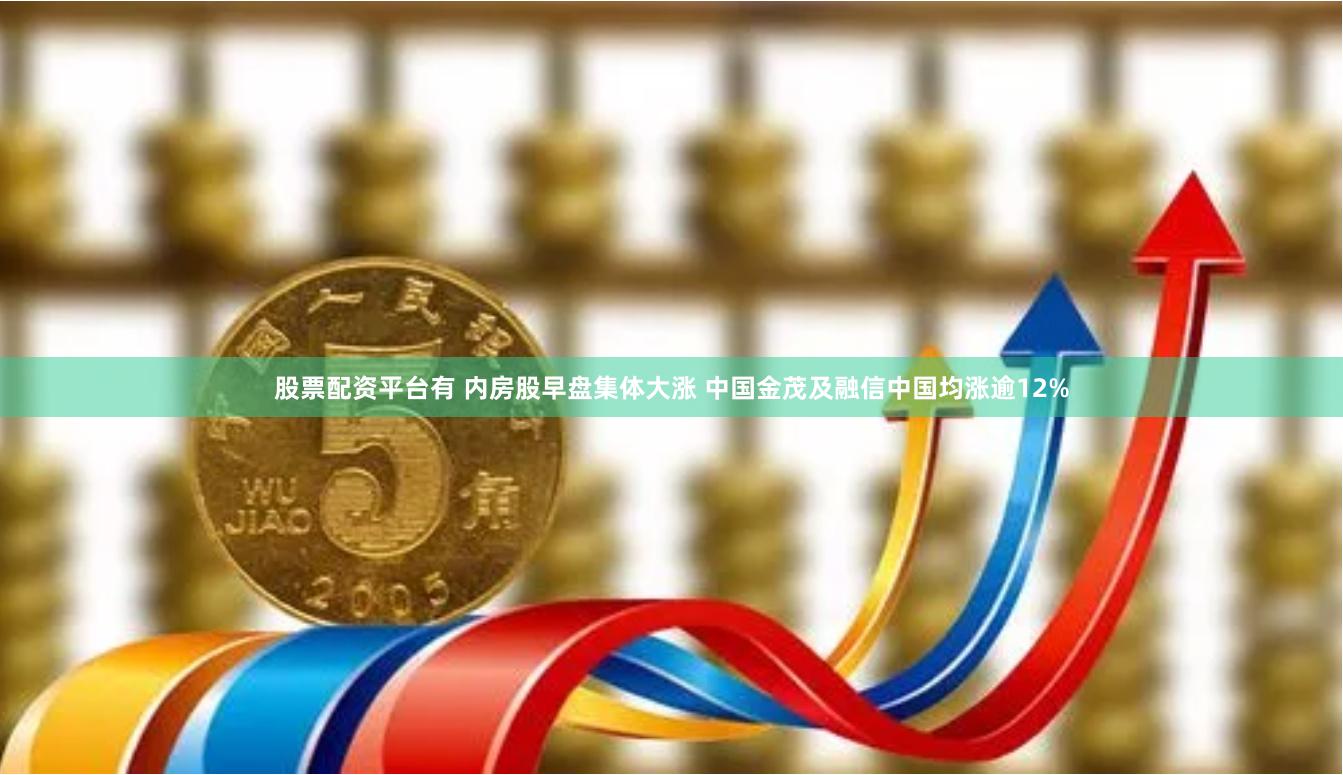 股票配资平台有 内房股早盘集体大涨 中国金茂及融信中国均涨逾12%