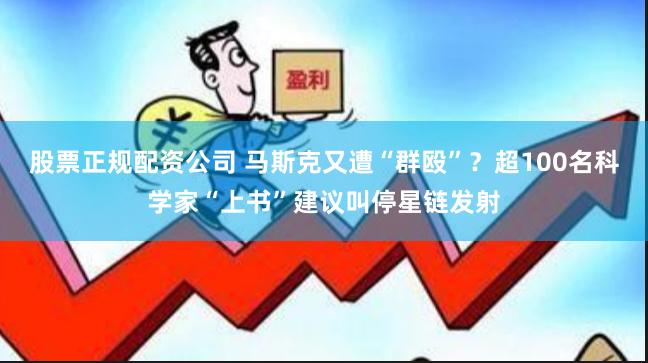 股票正规配资公司 马斯克又遭“群殴”？超100名科学家“上书”建议叫停星链发射