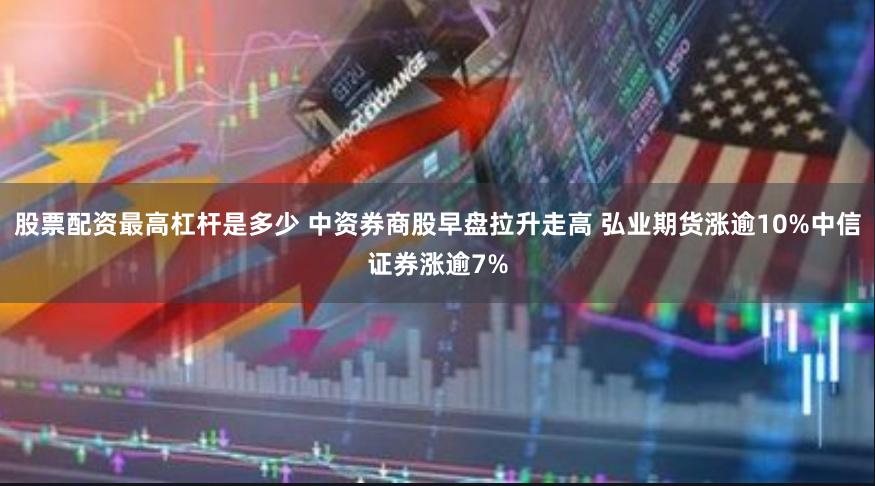 股票配资最高杠杆是多少 中资券商股早盘拉升走高 弘业期货涨逾10%中信证券涨逾7%
