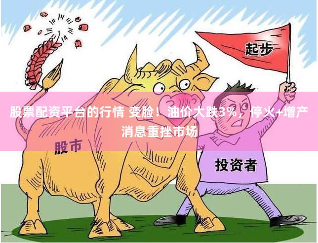 股票配资平台的行情 变脸！油价大跌3%，停火+增产消息重挫市场