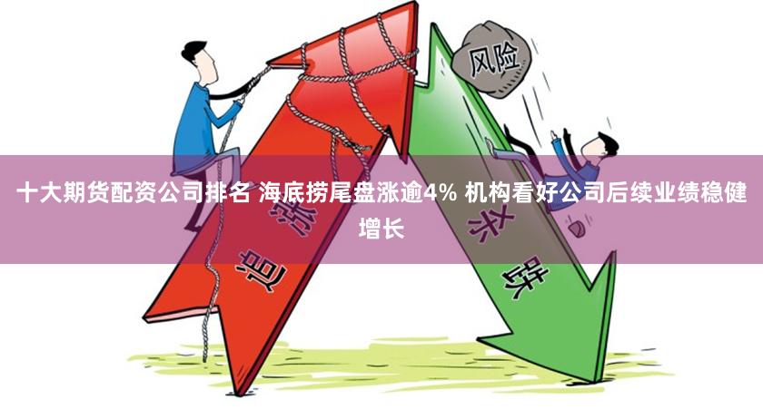 十大期货配资公司排名 海底捞尾盘涨逾4% 机构看好公司后续业绩稳健增长