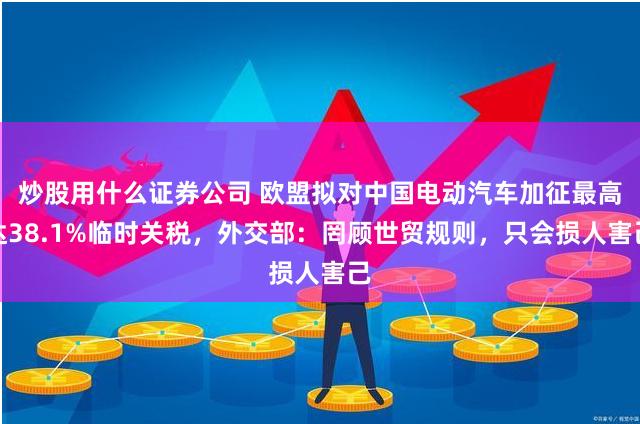 炒股用什么证券公司 欧盟拟对中国电动汽车加征最高达38.1%临时关税，外交部：罔顾世贸规则，只会损人害己