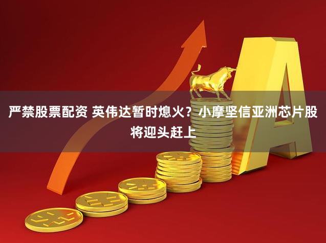 严禁股票配资 英伟达暂时熄火？小摩坚信亚洲芯片股将迎头赶上