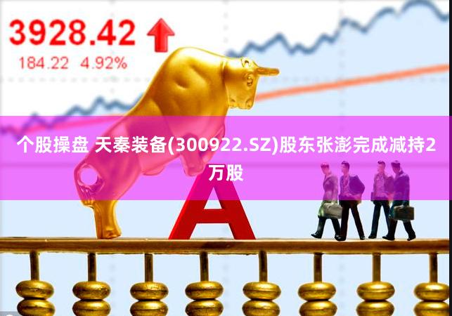 个股操盘 天秦装备(300922.SZ)股东张澎完成减持2万股