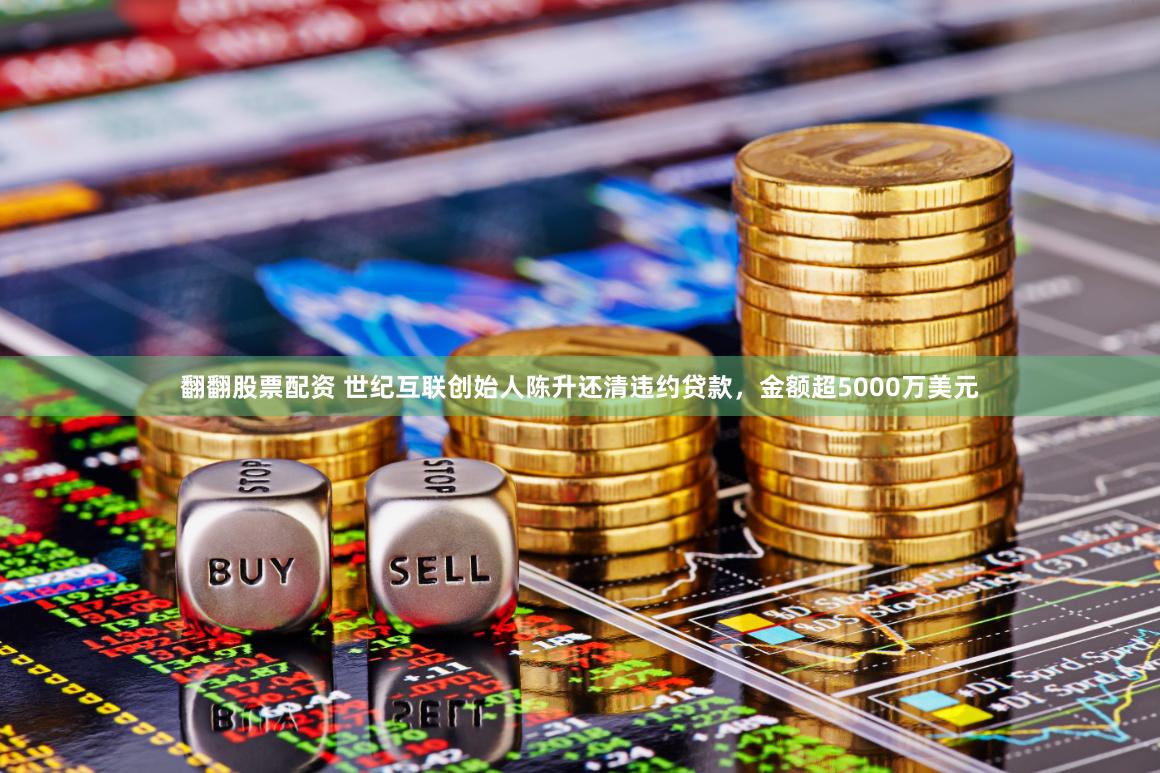 翻翻股票配资 世纪互联创始人陈升还清违约贷款，金额超5000万美元