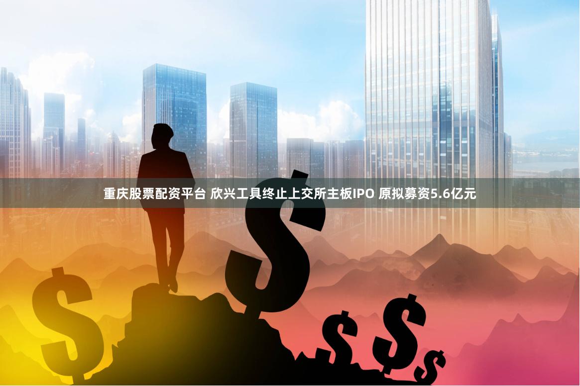 重庆股票配资平台 欣兴工具终止上交所主板IPO 原拟募资5.6亿元