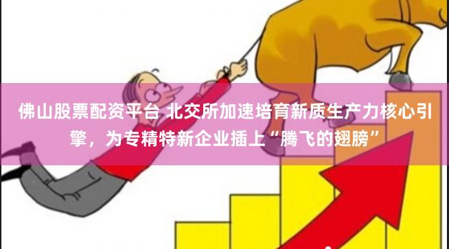 佛山股票配资平台 北交所加速培育新质生产力核心引擎，为专精特新企业插上“腾飞的翅膀”