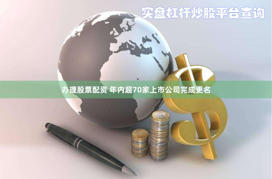 办理股票配资 年内超70家上市公司完成更名