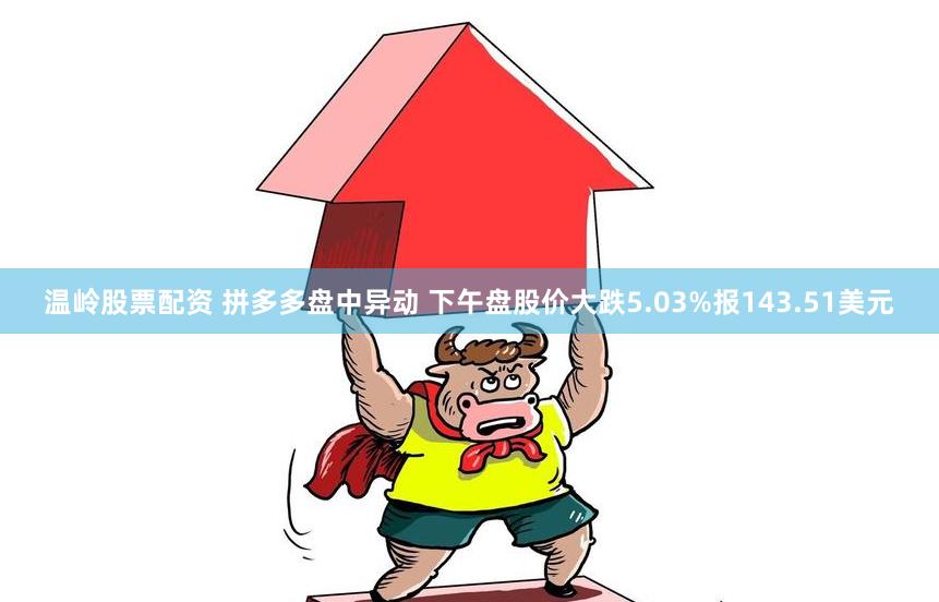 温岭股票配资 拼多多盘中异动 下午盘股价大跌5.03%报143.51美元
