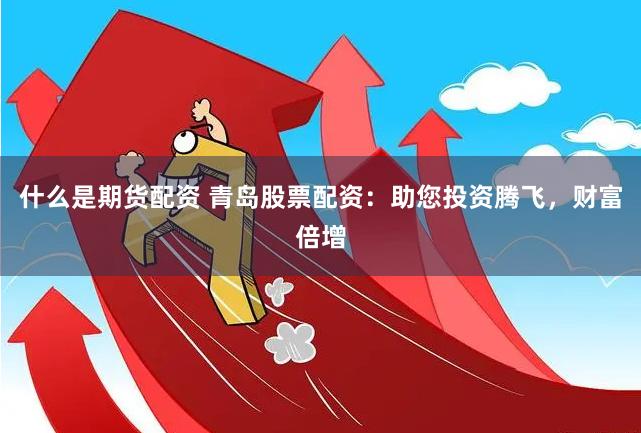 什么是期货配资 青岛股票配资：助您投资腾飞，财富倍增
