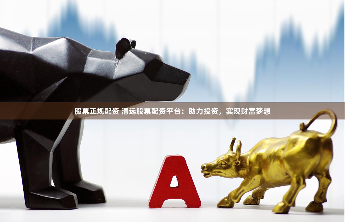 股票正规配资 清远股票配资平台：助力投资，实现财富梦想