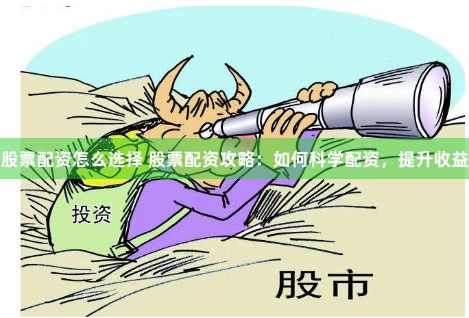 股票配资怎么选择 股票配资攻略：如何科学配资，提升收益