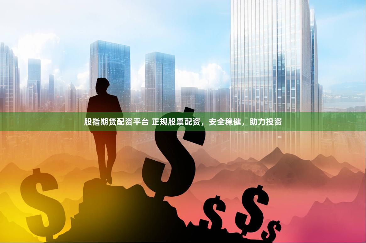 股指期货配资平台 正规股票配资，安全稳健，助力投资