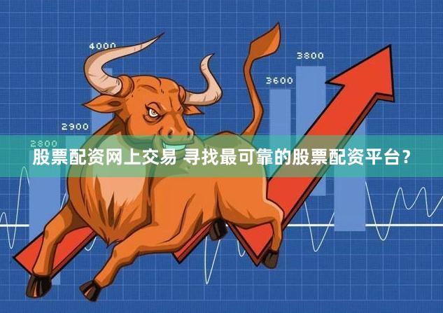 股票配资网上交易 寻找最可靠的股票配资平台？