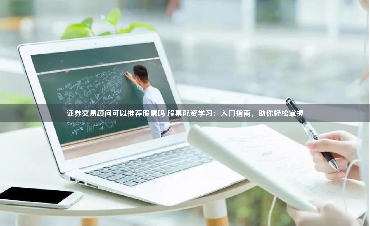 证券交易顾问可以推荐股票吗 股票配资学习：入门指南，助你轻松掌握