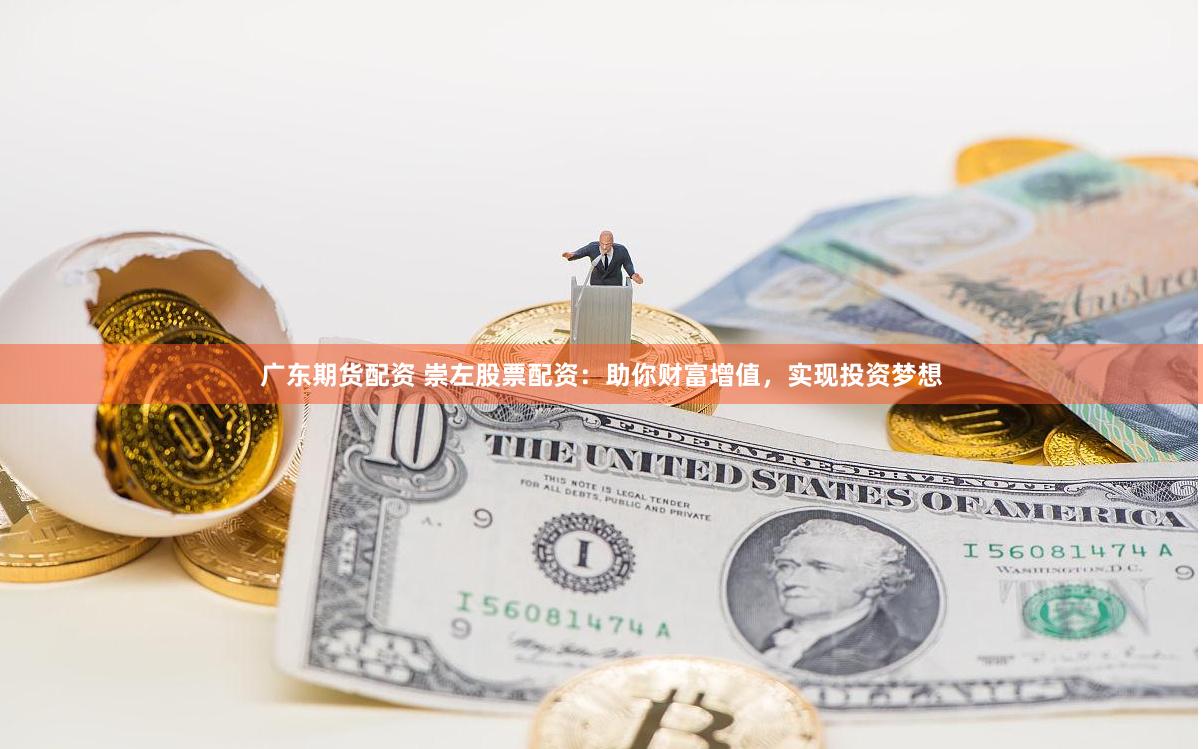 广东期货配资 崇左股票配资：助你财富增值，实现投资梦想