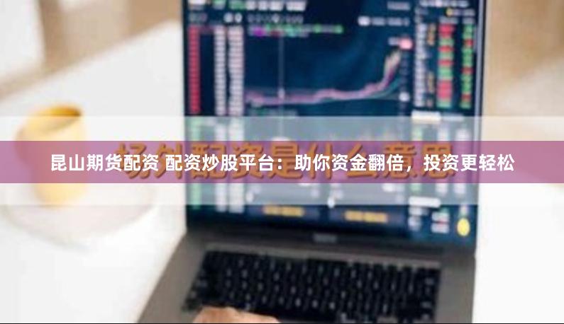 昆山期货配资 配资炒股平台：助你资金翻倍，投资更轻松