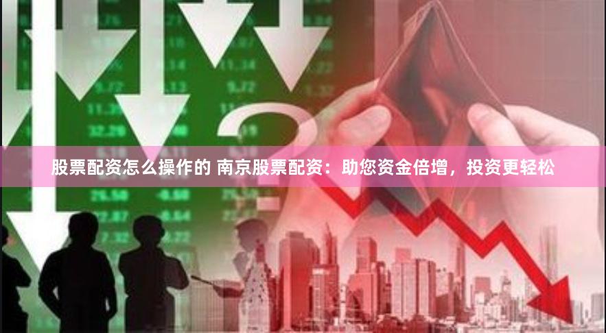 股票配资怎么操作的 南京股票配资：助您资金倍增，投资更轻松