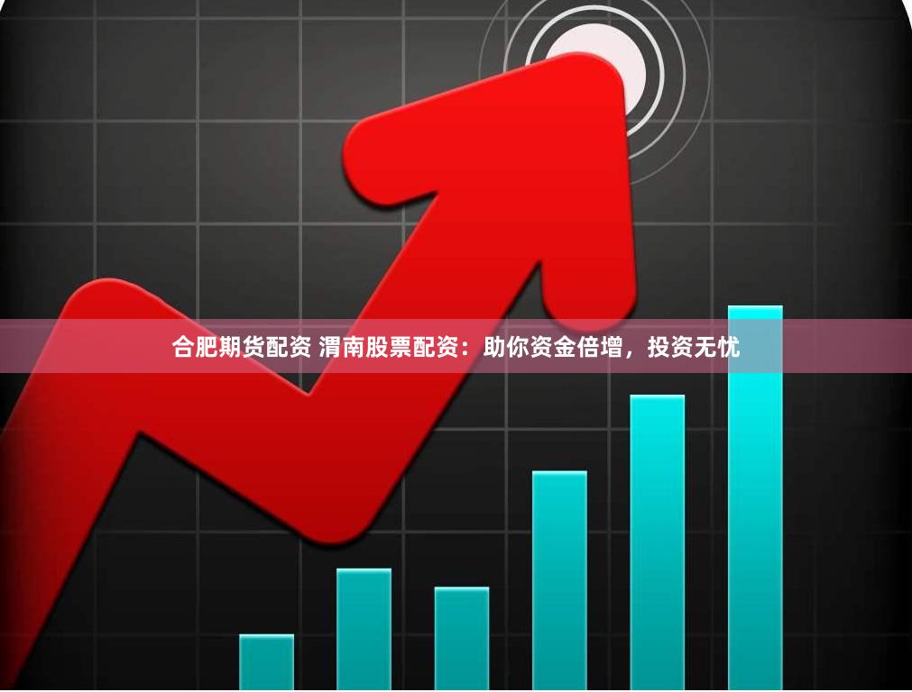 合肥期货配资 渭南股票配资：助你资金倍增，投资无忧