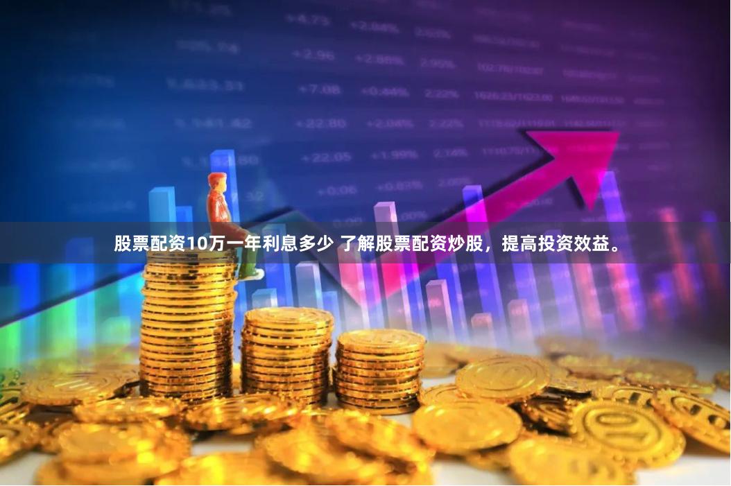 股票配资10万一年利息多少 了解股票配资炒股，提高投资效益。