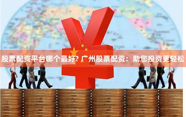 股票配资平台哪个最好? 广州股票配资：助您投资更轻松