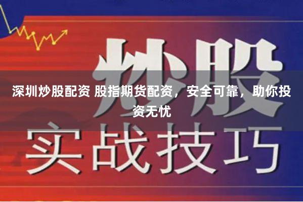 深圳炒股配资 股指期货配资，安全可靠，助你投资无忧