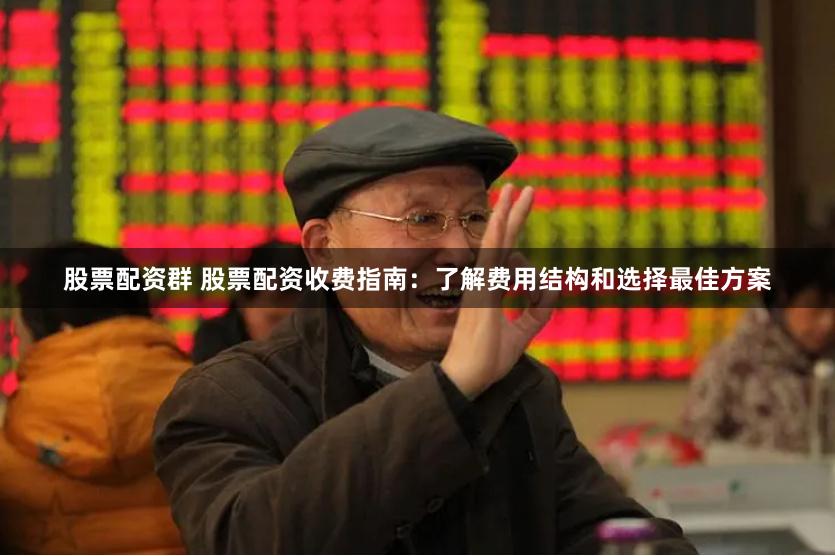 股票配资群 股票配资收费指南：了解费用结构和选择最佳方案