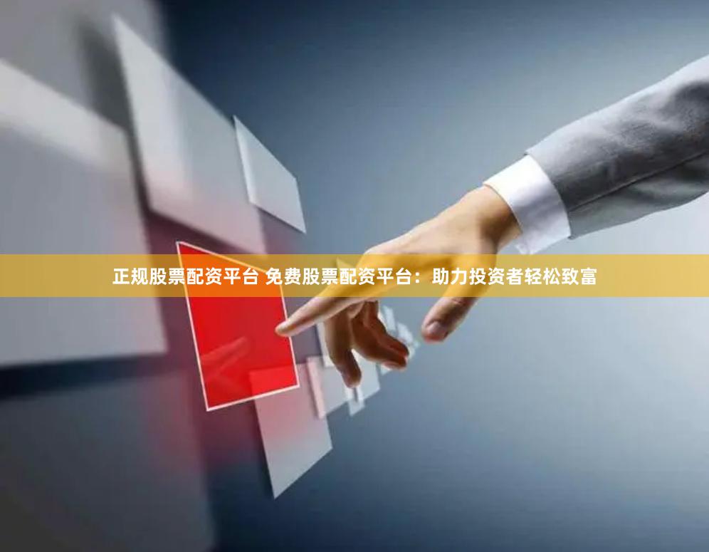 正规股票配资平台 免费股票配资平台：助力投资者轻松致富