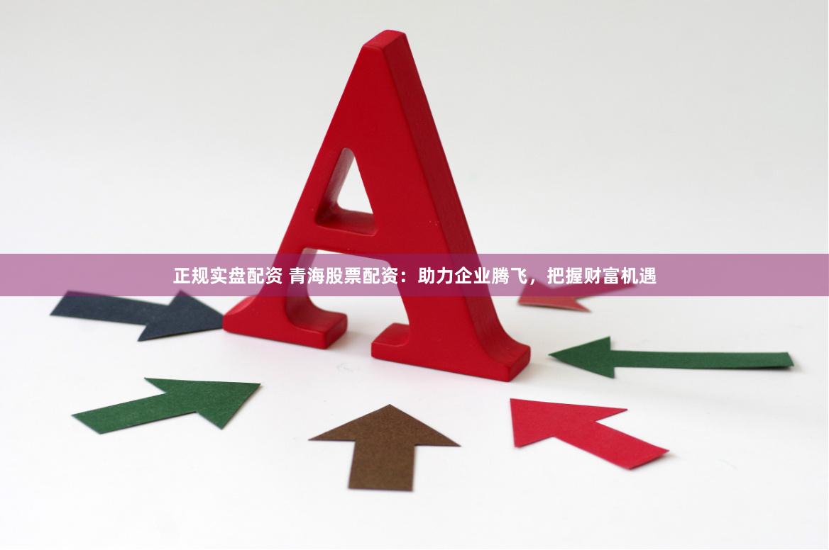 正规实盘配资 青海股票配资：助力企业腾飞，把握财富机遇