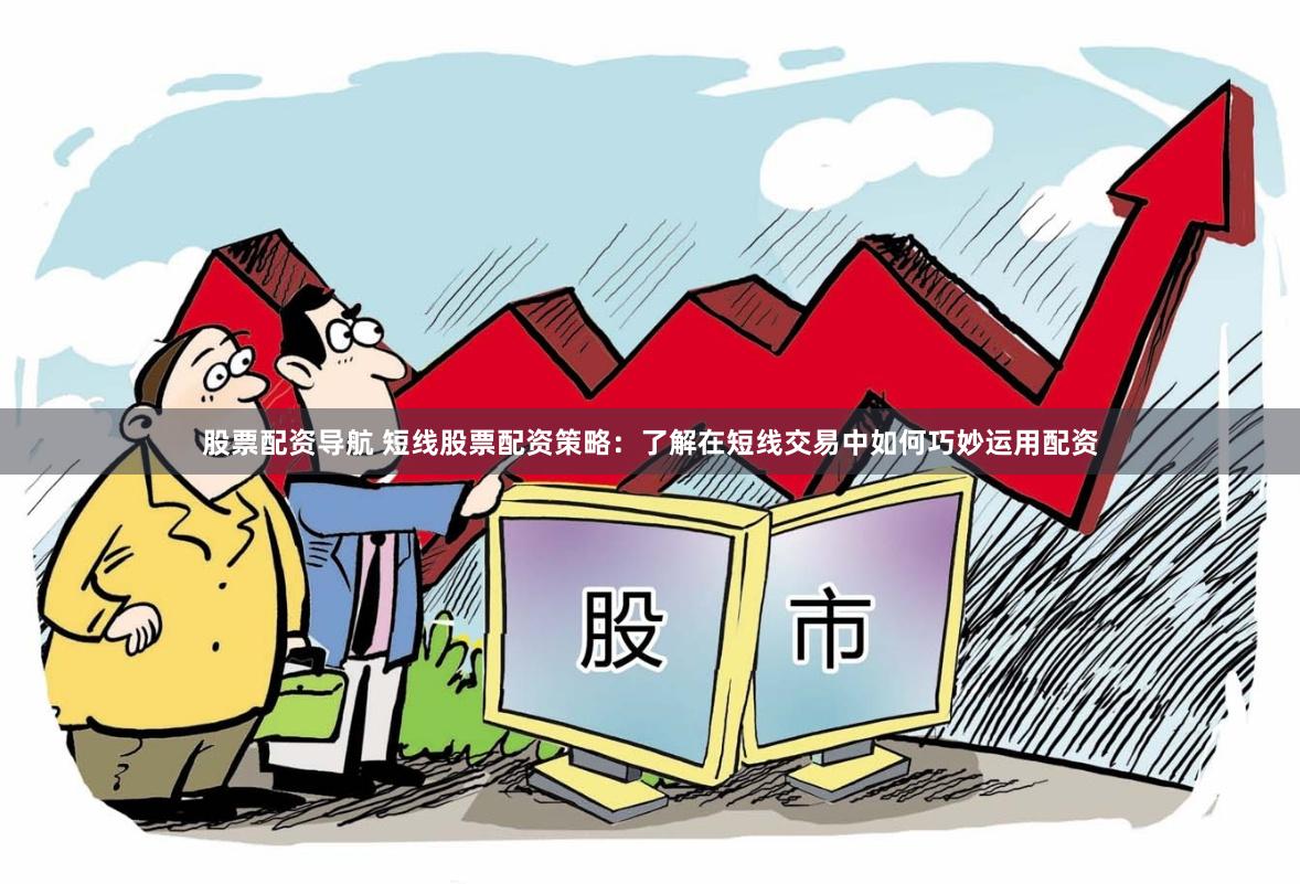 股票配资导航 短线股票配资策略：了解在短线交易中如何巧妙运用配资