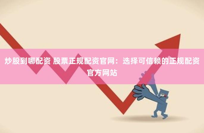 炒股到哪配资 股票正规配资官网：选择可信赖的正规配资官方网站
