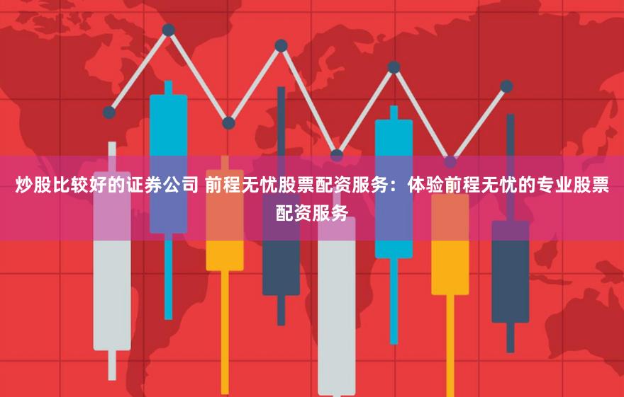 炒股比较好的证券公司 前程无忧股票配资服务：体验前程无忧的专业股票配资服务