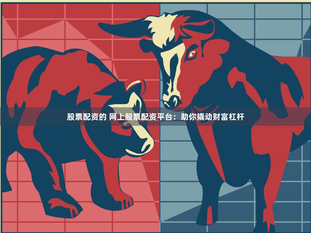 股票配资的 网上股票配资平台：助你撬动财富杠杆