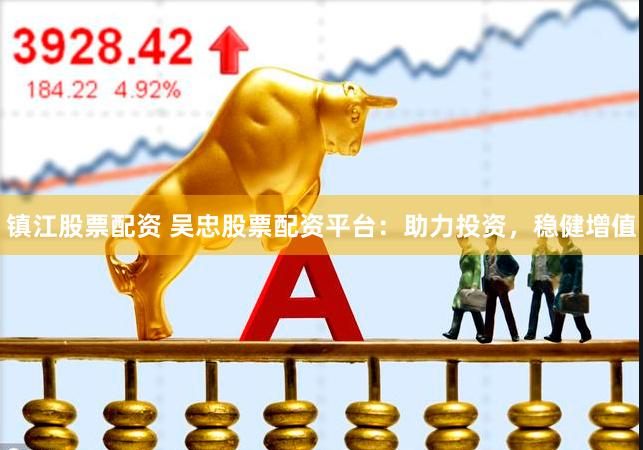 镇江股票配资 吴忠股票配资平台：助力投资，稳健增值