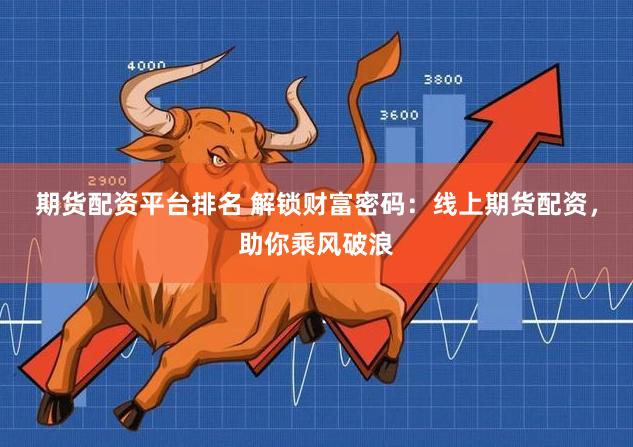 期货配资平台排名 解锁财富密码：线上期货配资，助你乘风破浪
