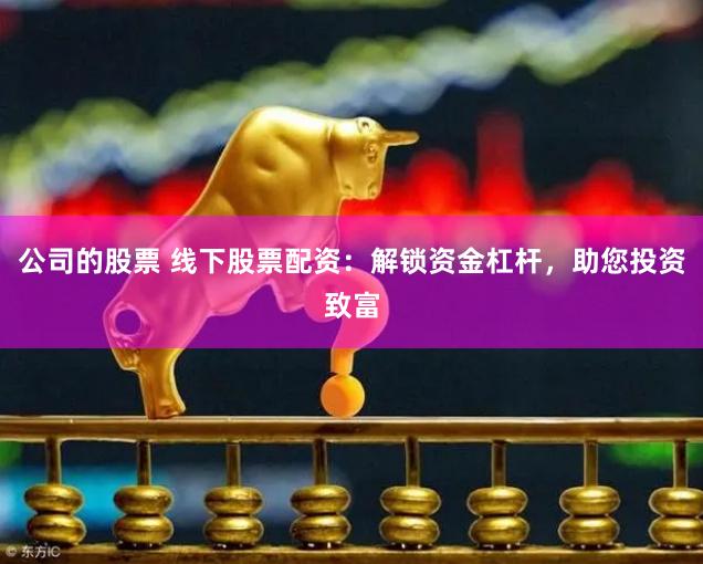 公司的股票 线下股票配资：解锁资金杠杆，助您投资致富