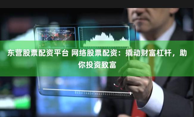 东营股票配资平台 网络股票配资：撬动财富杠杆，助你投资致富
