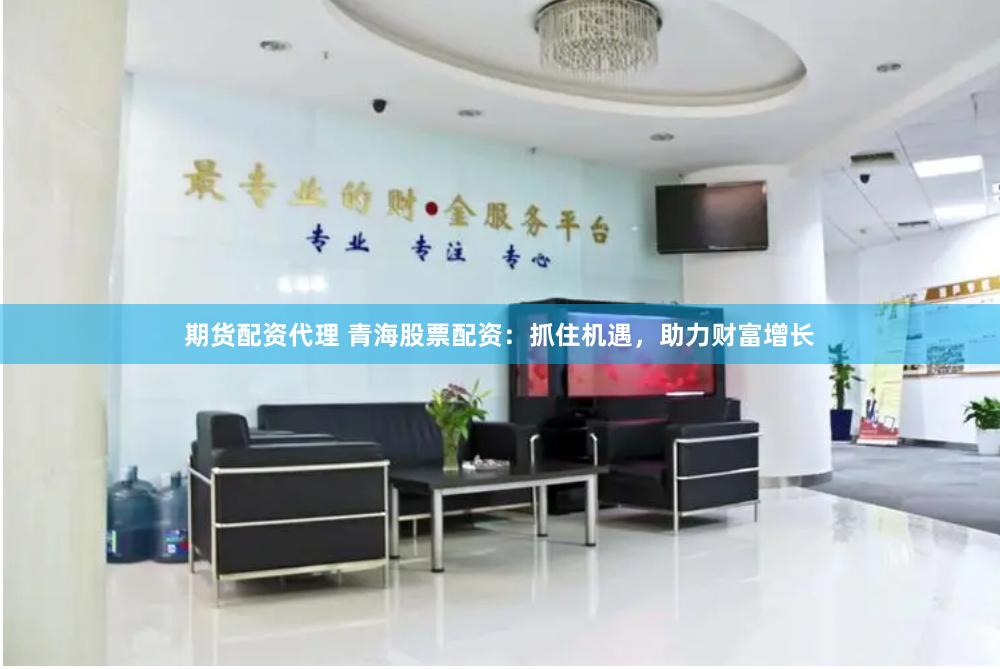 期货配资代理 青海股票配资：抓住机遇，助力财富增长