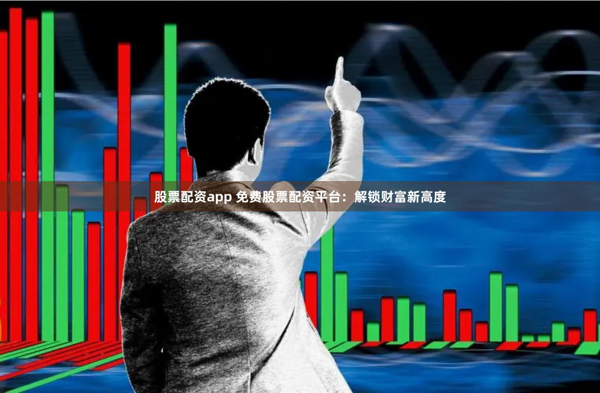 股票配资app 免费股票配资平台：解锁财富新高度