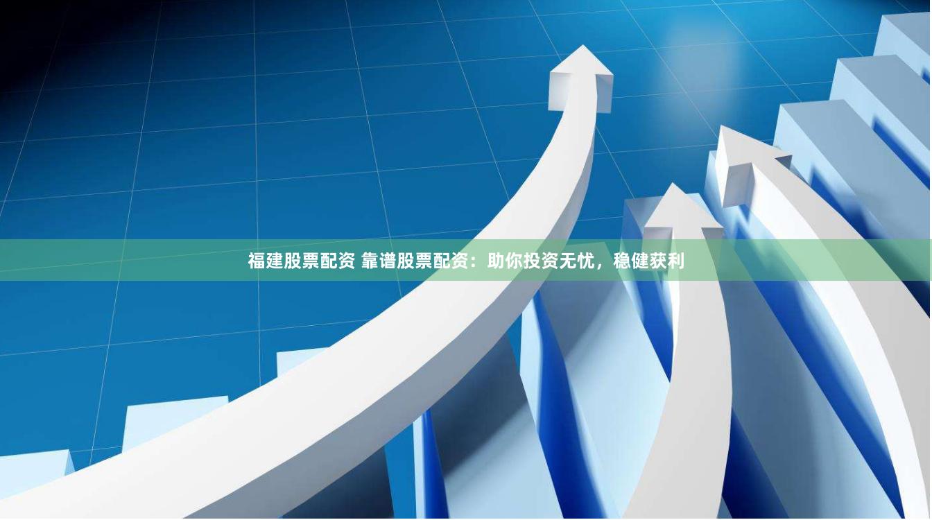 福建股票配资 靠谱股票配资：助你投资无忧，稳健获利