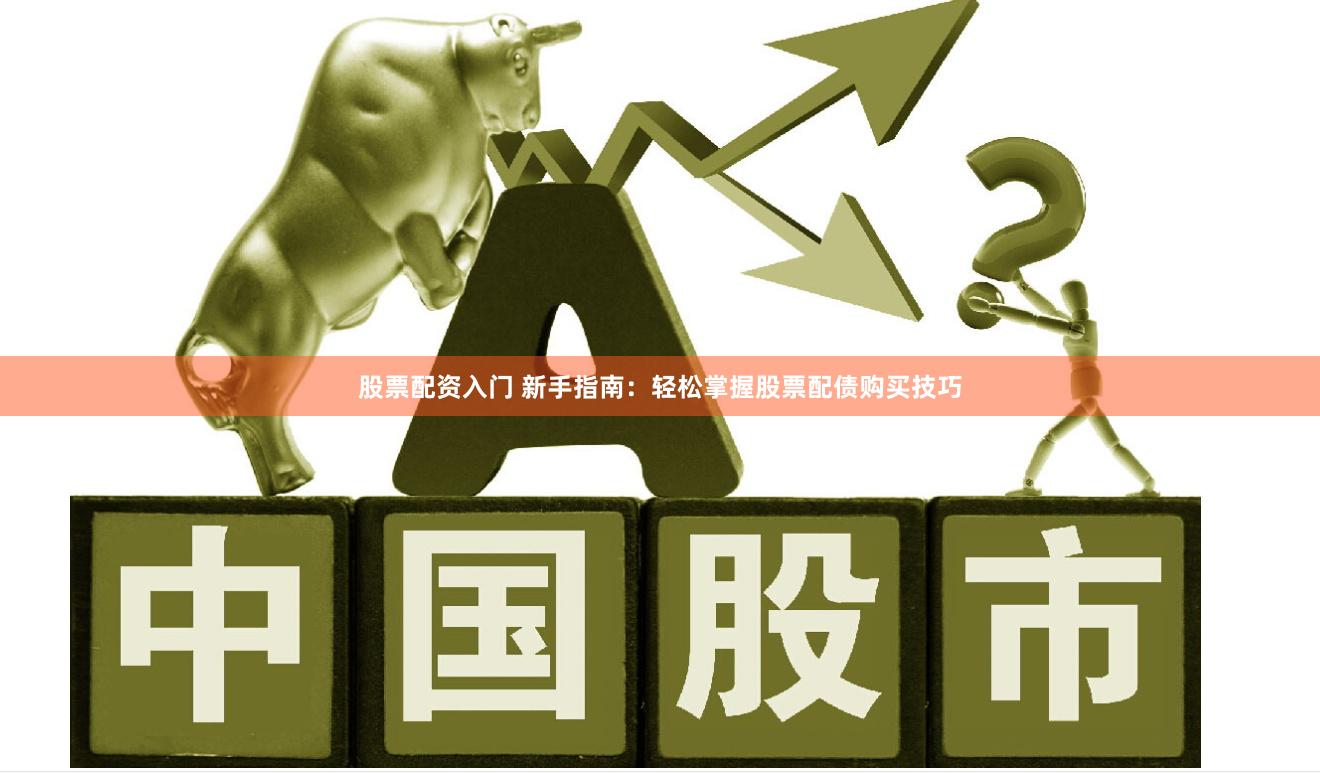 股票配资入门 新手指南：轻松掌握股票配债购买技巧