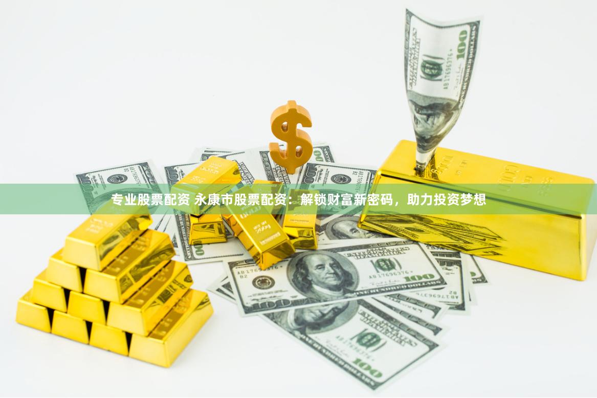 专业股票配资 永康市股票配资：解锁财富新密码，助力投资梦想