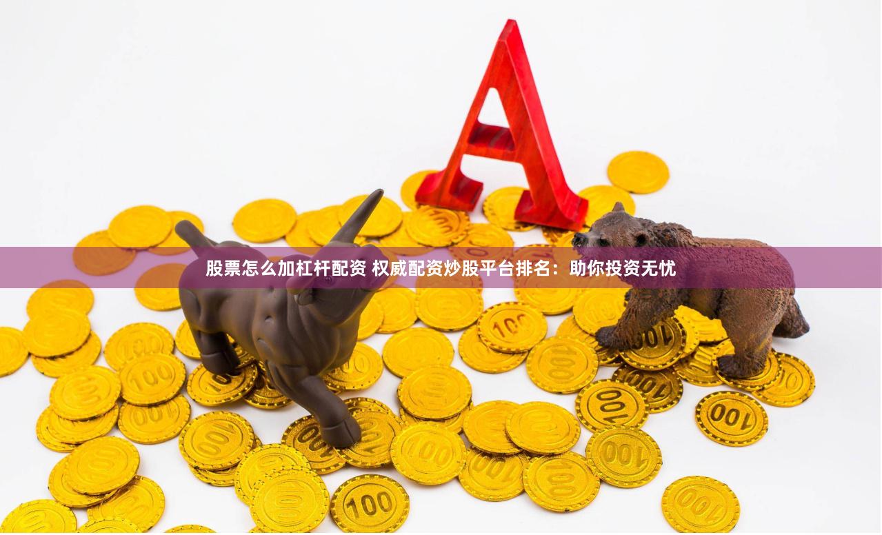股票怎么加杠杆配资 权威配资炒股平台排名：助你投资无忧