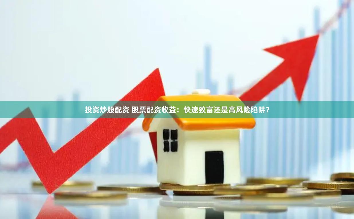 投资炒股配资 股票配资收益：快速致富还是高风险陷阱？
