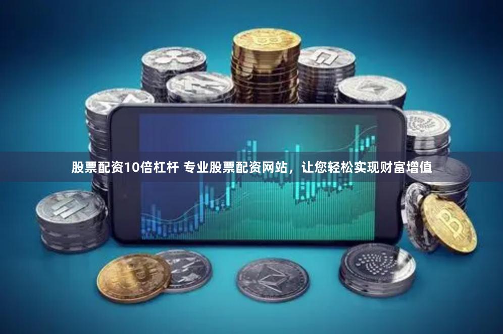 股票配资10倍杠杆 专业股票配资网站，让您轻松实现财富增值